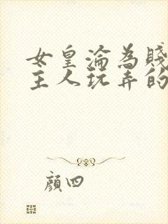 女皇沦为贱妾给主人玩弄的小说