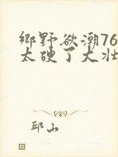 乡野欲潮76章太硬了大壮下载