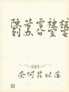 陈若雪被校长抱到办公室电影