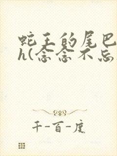 蛇王的尾巴高ah(念念不忘)小说