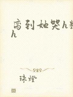 脔到她哭h粗话h