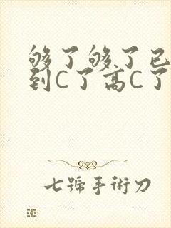 够了够了已经满到C了高C了