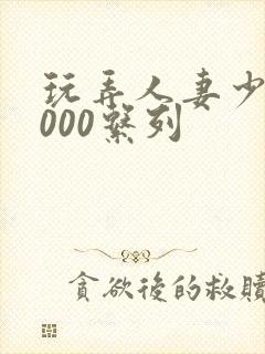 玩弄人妻少妇1000系列