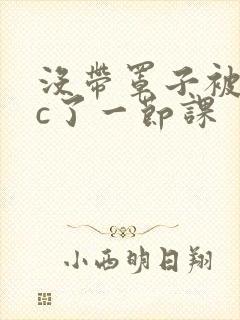 没带罩子被校霸c了一节课