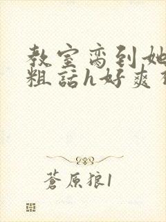 教室脔到她哭h粗话h好爽视频