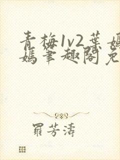 青梅1v2叶嫣嫣笔趣阁免费阅读
