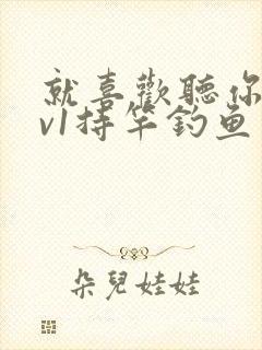 就喜欢听你叫1v1持竿钓鱼