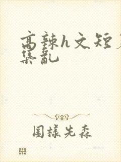 高辣h文短篇合集乱