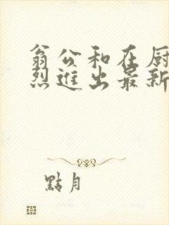 翁公和在厨房猛烈进出最新章节