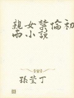亲女禁伦初尝云雨小说
