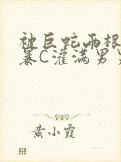 被巨蛇两根强制暴C灌满男男漫画