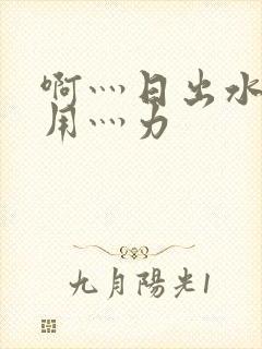 啊灬日出水了灬用灬力