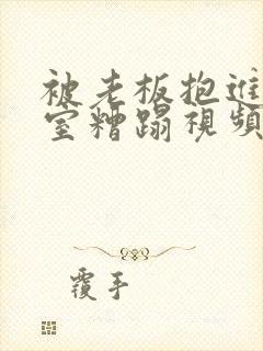 被老板抱进办公室糟蹋视频