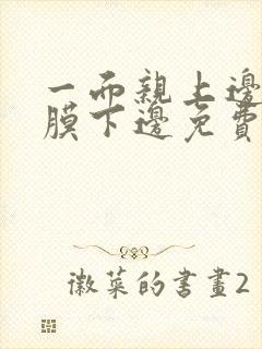 一面亲上边一面膜下边免费阅读