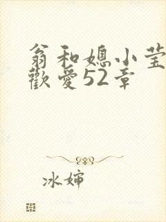 翁和媳小莹浴室欢爱52章