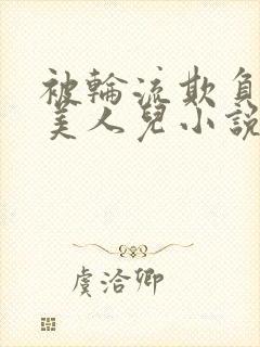 被轮流欺负的大美人儿小说