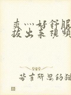 爽灬好舒服灬别拔出来视频人