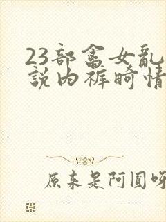 23部禽女乱小说内裤畸情视频
