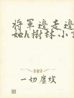 将军边走边挺进她h树林小说