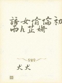 诱女偷伦初尝云雨h芷姗