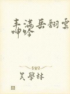 丰满岳翻云覆雨呻吟