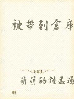 被带到仓库糟蹋