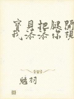 宝贝把腿开大让我添添你视频