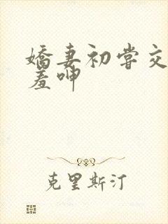 娇妻初尝交换害羞呻