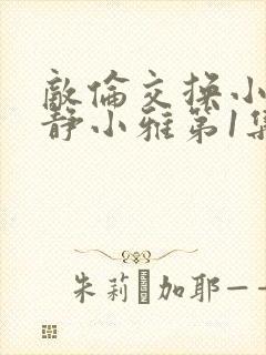 敌伦交换小敏小静小雅第1集