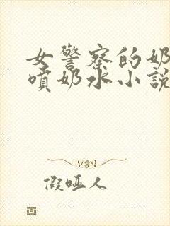 女警察的奶头又喷奶水小说