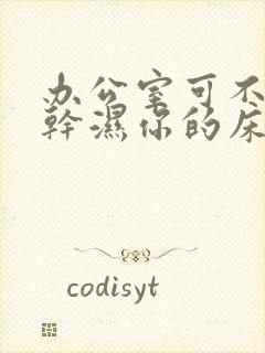 办公室可不可以干湿你的床垫