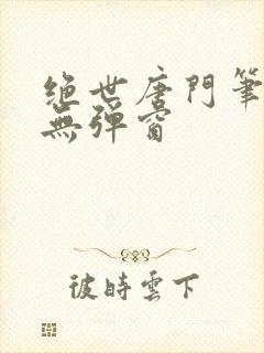 绝世唐门笔趣阁无弹窗