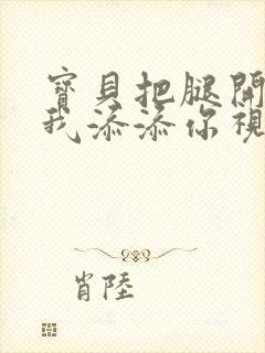 宝贝把腿开大让我添添你视频