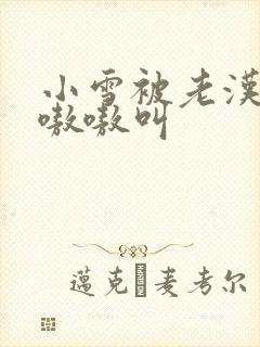 小雪被老汉玩得嗷嗷叫