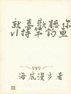 就喜欢听你叫1v1持竿钓鱼