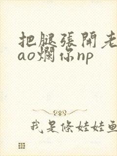 把腿张开老子cao烂你np