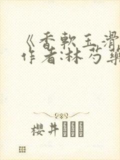 《香软玉滑》 作者:林芍药