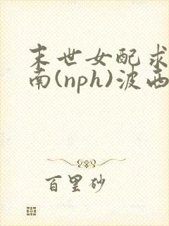 末世女配求生指南(nph)波西米亚