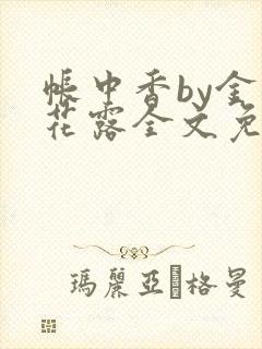 帐中香by金银花露全文免费阅读无弹窗大结局