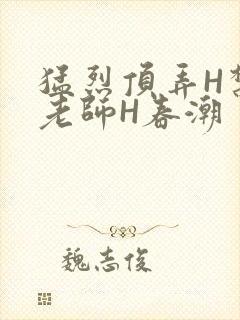 猛烈顶弄H禁欲老师H春潮