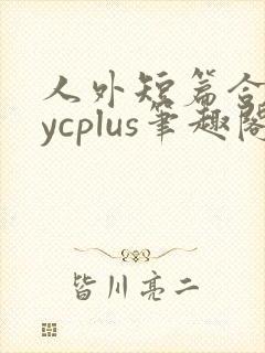 人外短篇合集bycplus笔趣阁