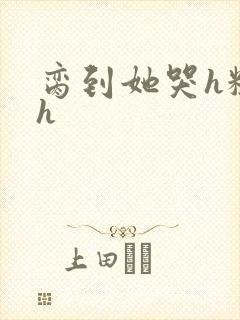 脔到她哭h粗话h