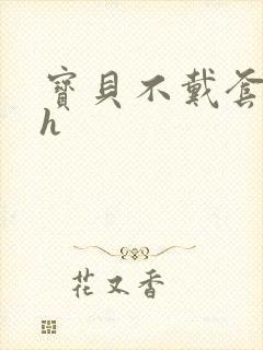 宝贝不戴套套了h