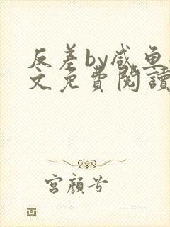 反差by咸鱼全文免费阅读笔趣阁