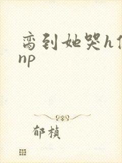 脔到她哭h修仙np