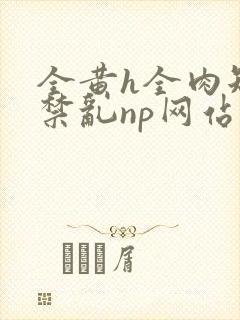 全黄h全肉短篇禁乱np网站