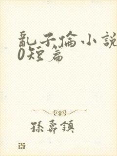 乱子伦小说500短篇