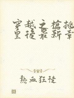 穿越之枪挑长孙皇后最新章节