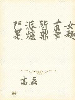 门派所有女子都是炉鼎笔趣阁