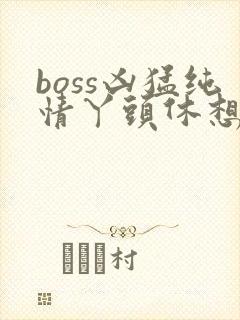 boss凶猛纯情丫头休想逃